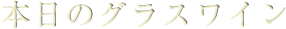 本日のグラスワイン